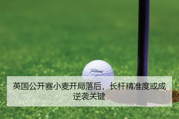 英国公开赛小麦开局落后，长杆精准度或成逆袭关键