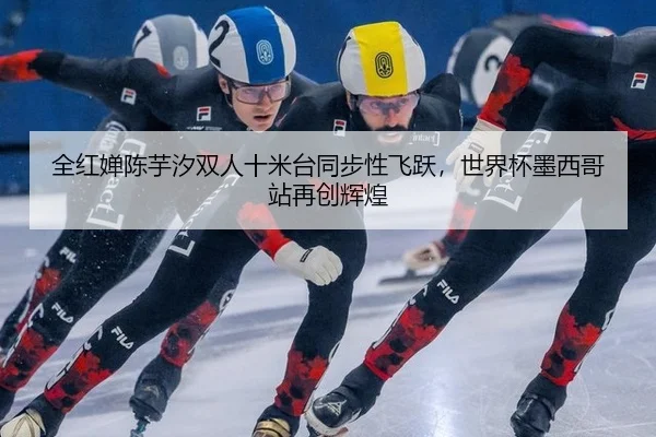 全红婵陈芋汐双人十米台同步性飞跃，世界杯墨西哥站再创辉煌