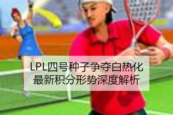LPL四号种子争夺白热化 最新积分形势深度解析
