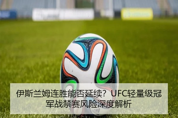 伊斯兰姆连胜能否延续？UFC轻量级冠军战禁赛风险深度解析