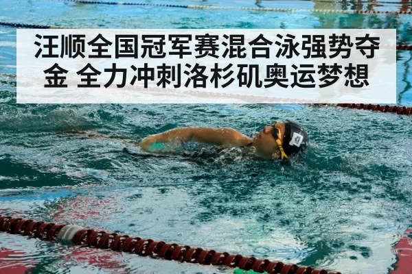 汪顺全国冠军赛混合泳强势夺金 全力冲刺洛杉矶奥运梦想