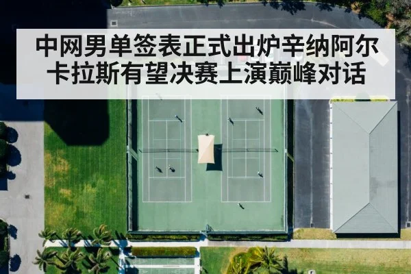 中网男单签表正式出炉辛纳阿尔卡拉斯有望决赛上演巅峰对话