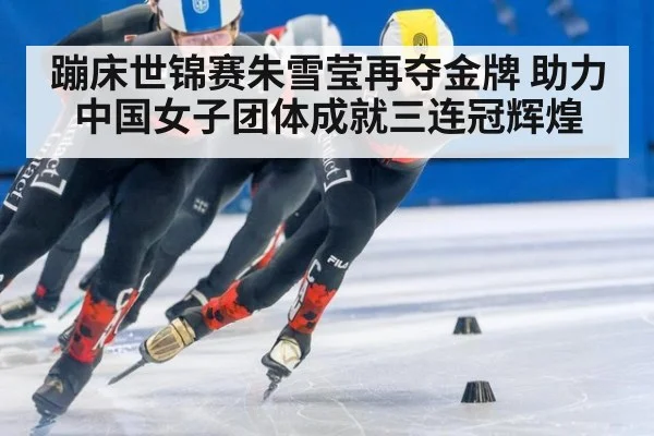 蹦床世锦赛朱雪莹再夺金牌 助力中国女子团体成就三连冠辉煌