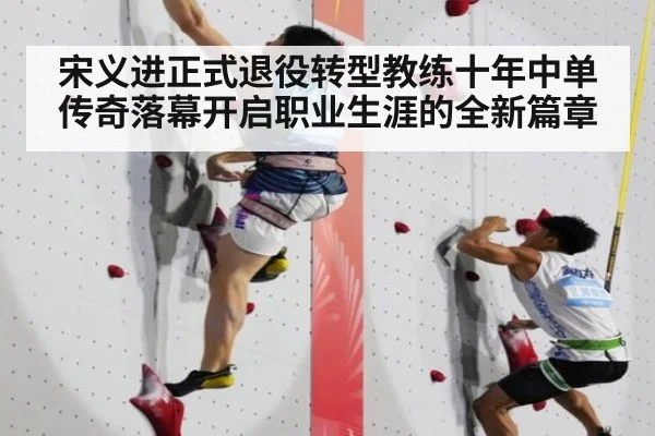 宋义进正式退役转型教练十年中单传奇落幕开启职业生涯的全新篇章